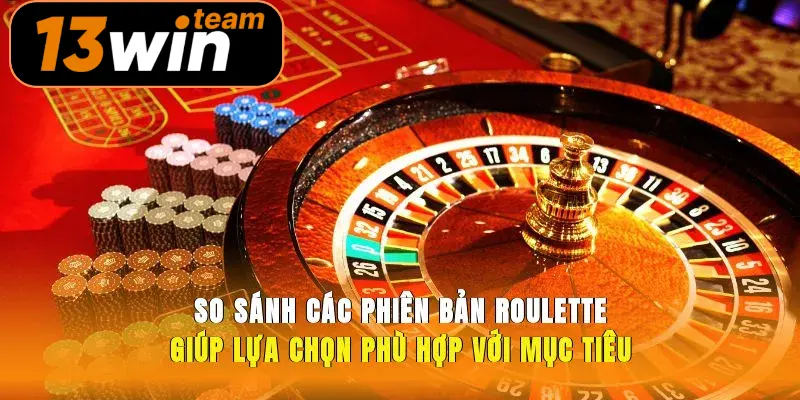 So sánh các phiên bản roulette, giúp lựa chọn phù hợp với mục tiêu 